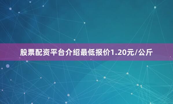 股票配资平台介绍最低报价1.20元/公斤