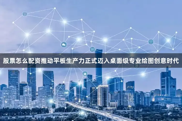 股票怎么配资推动平板生产力正式迈入桌面级专业绘图创意时代