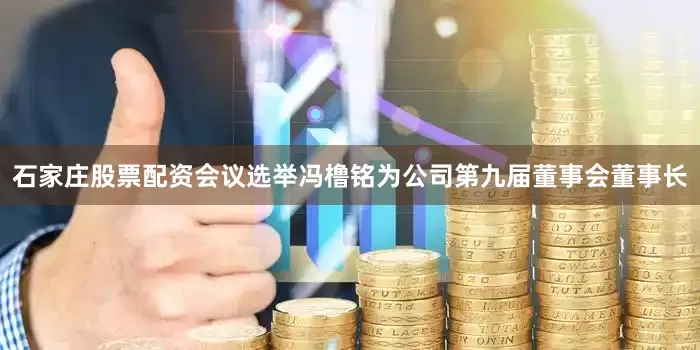 石家庄股票配资会议选举冯橹铭为公司第九届董事会董事长