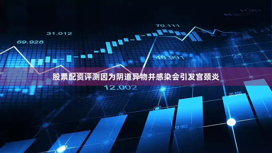 股票配资评测因为阴道异物并感染会引发宫颈炎
