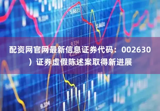 配资网官网最新信息证券代码：002630）证券虚假陈述案取得新进展