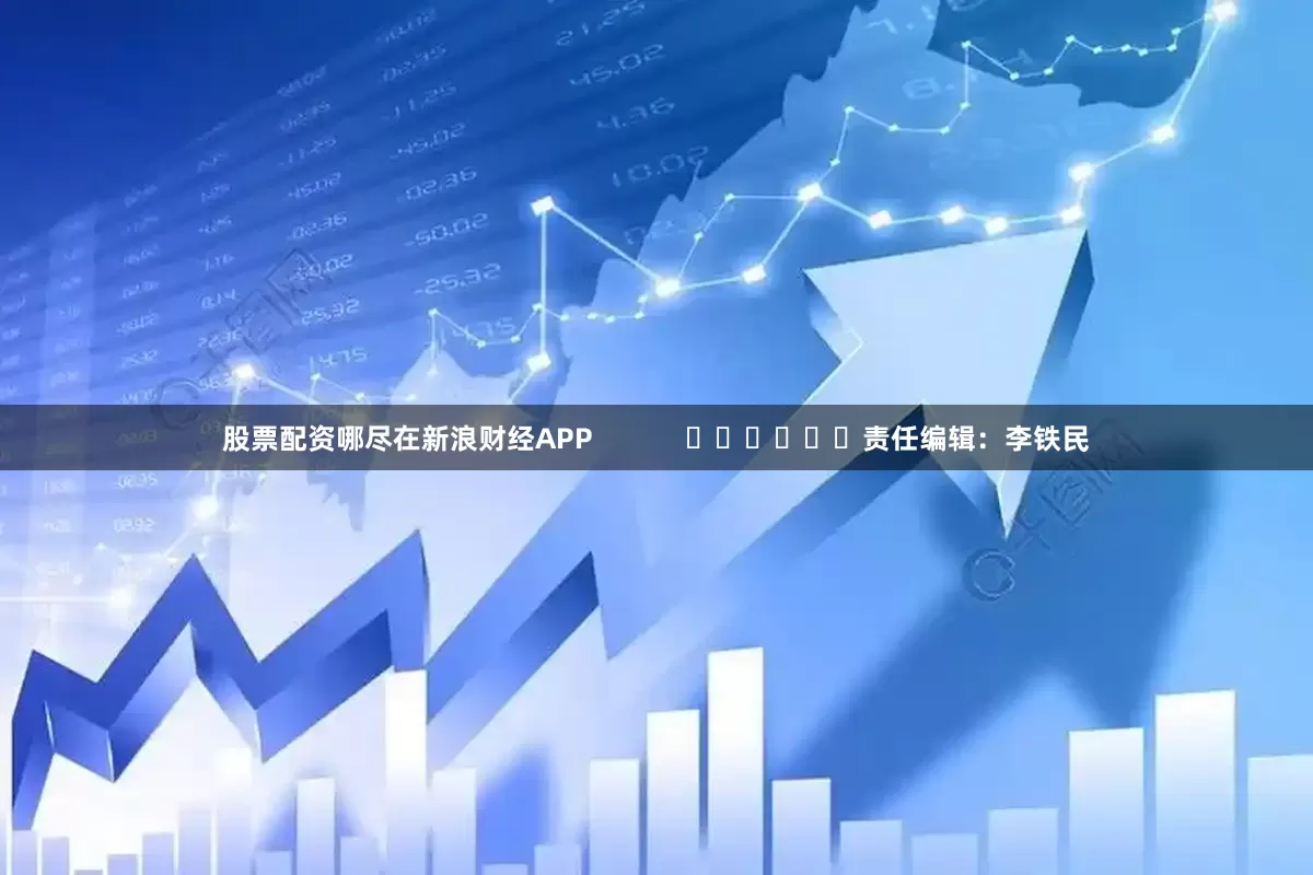 股票配资哪尽在新浪财经APP            						责任编辑：李铁民