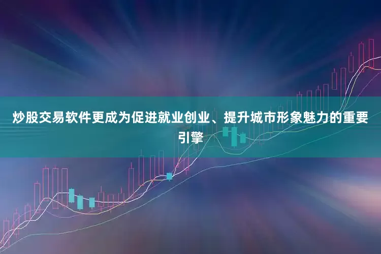 炒股交易软件更成为促进就业创业、提升城市形象魅力的重要引擎
