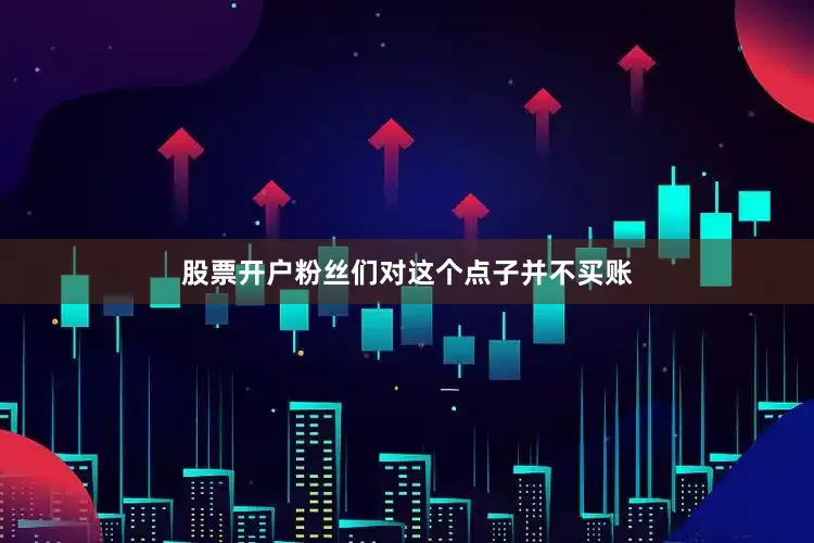 股票开户粉丝们对这个点子并不买账