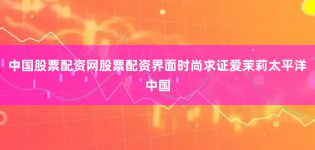 中国股票配资网股票配资界面时尚求证爱茉莉太平洋中国