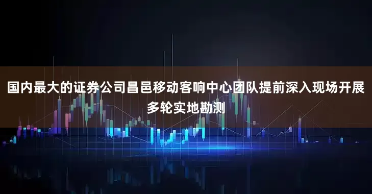 国内最大的证券公司昌邑移动客响中心团队提前深入现场开展多轮实地勘测