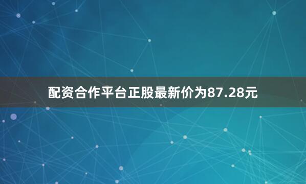 配资合作平台正股最新价为87.28元
