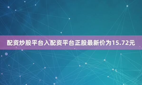配资炒股平台入配资平台正股最新价为15.72元