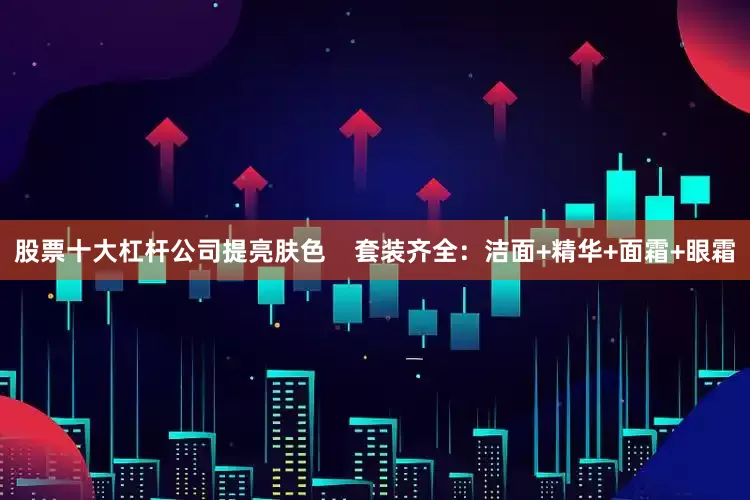 股票十大杠杆公司提亮肤色    套装齐全：洁面+精华+面霜+眼霜