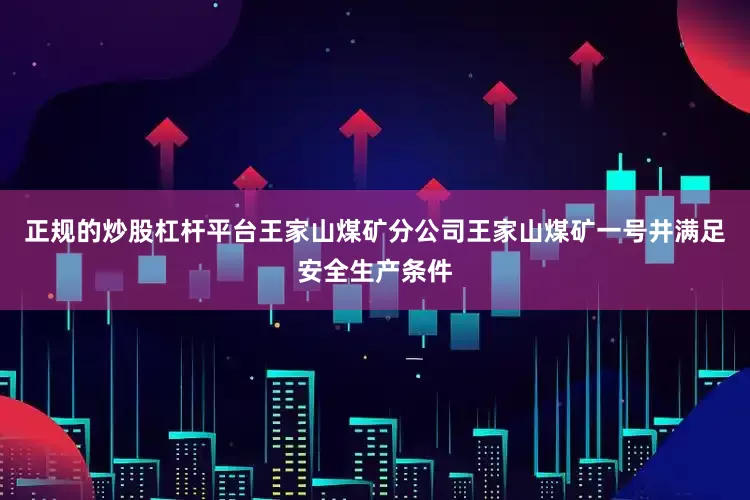 正规的炒股杠杆平台王家山煤矿分公司王家山煤矿一号井满足安全生产条件