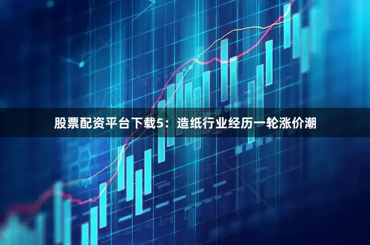 股票配资平台下载　　5：造纸行业经历一轮涨价潮