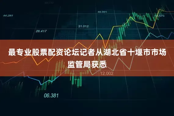 最专业股票配资论坛记者从湖北省十堰市市场监管局获悉