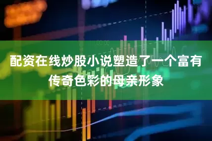 配资在线炒股小说塑造了一个富有传奇色彩的母亲形象