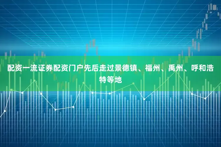 配资一流证券配资门户先后走过景德镇、福州、禹州、呼和浩特等地