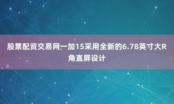 股票配资交易网一加15采用全新的6.78英寸大R角直屏设计