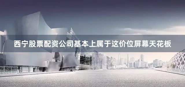西宁股票配资公司基本上属于这价位屏幕天花板