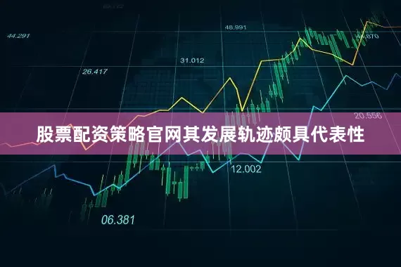 股票配资策略官网其发展轨迹颇具代表性