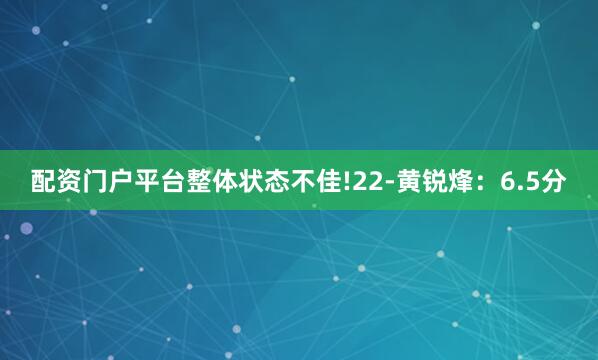 配资门户平台整体状态不佳!22-黄锐烽：6.5分