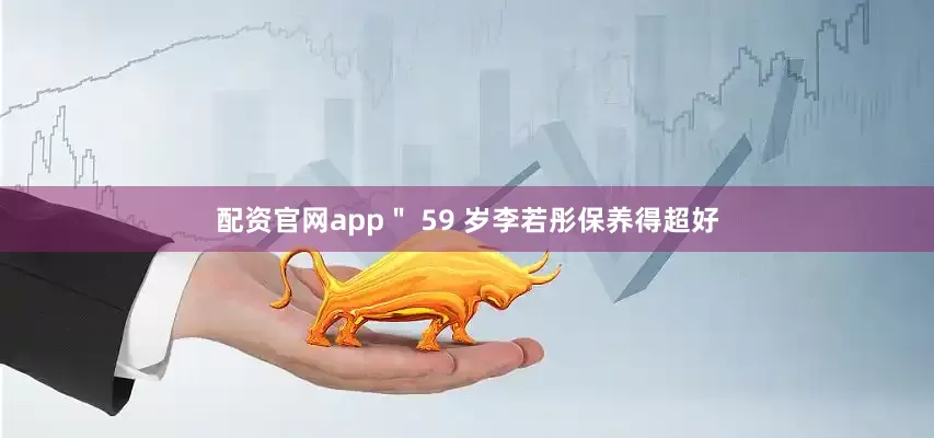 配资官网app＂ 59 岁李若彤保养得超好