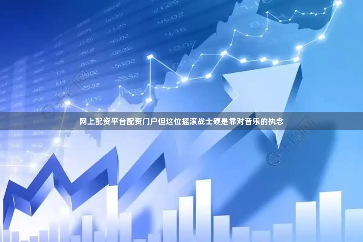 网上配资平台配资门户但这位摇滚战士硬是靠对音乐的执念