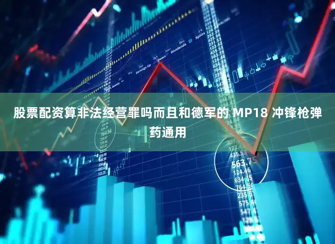 股票配资算非法经营罪吗而且和德军的 MP18 冲锋枪弹药通用