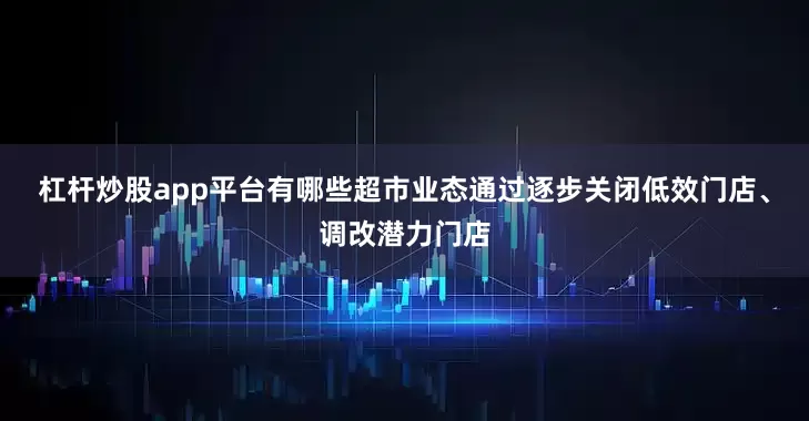 杠杆炒股app平台有哪些超市业态通过逐步关闭低效门店、调改潜力门店