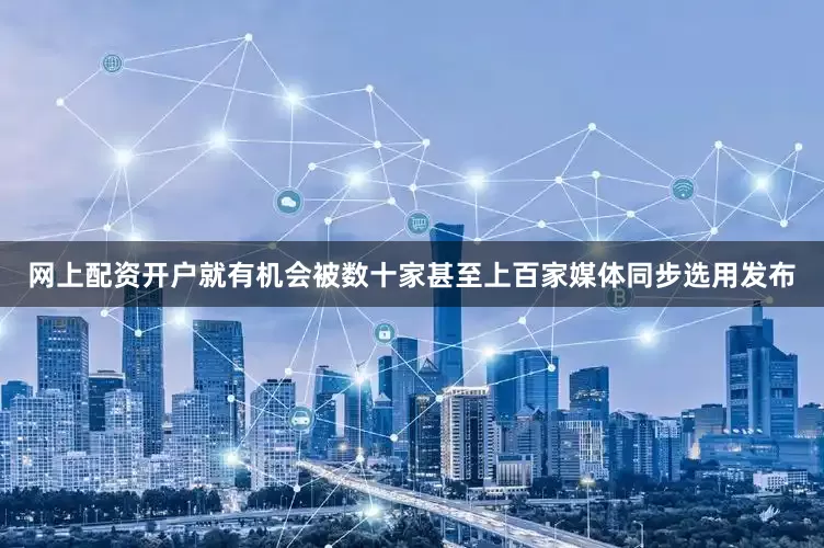 网上配资开户就有机会被数十家甚至上百家媒体同步选用发布