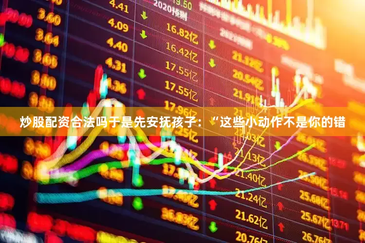 炒股配资合法吗于是先安抚孩子：“这些小动作不是你的错