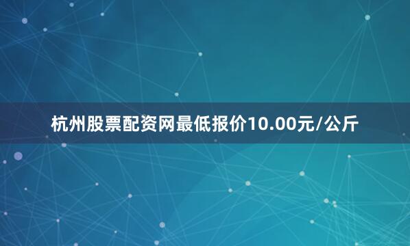 杭州股票配资网最低报价10.00元/公斤