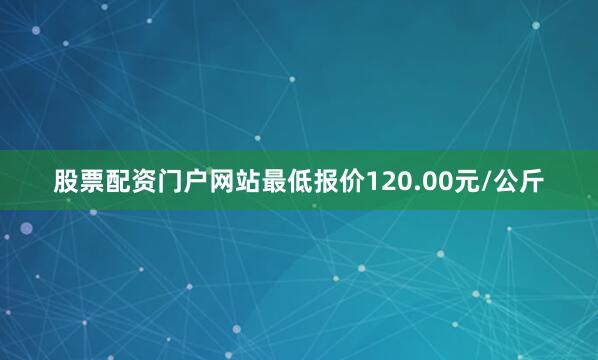 股票配资门户网站最低报价120.00元/公斤