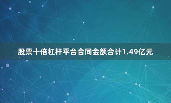 股票十倍杠杆平台合同金额合计1.49亿元