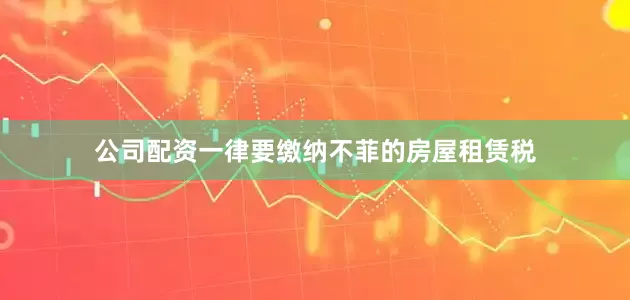 公司配资一律要缴纳不菲的房屋租赁税
