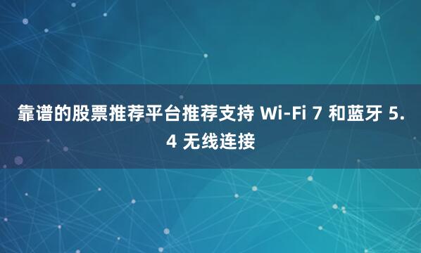 靠谱的股票推荐平台推荐支持 Wi-Fi 7 和蓝牙 5.4 无线连接