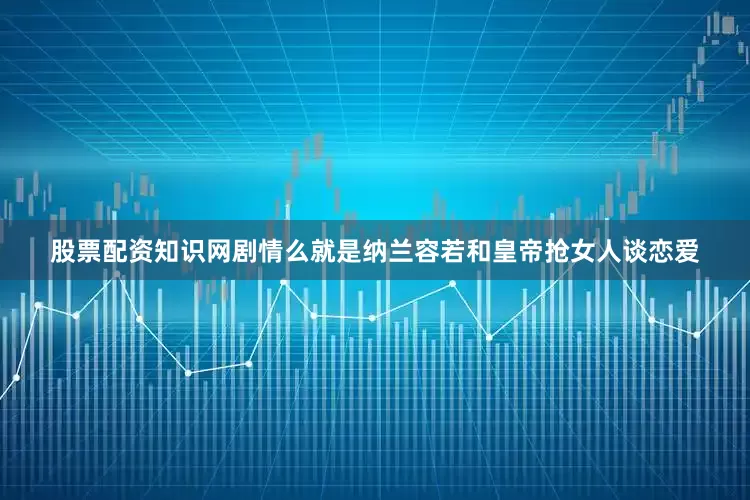 股票配资知识网剧情么就是纳兰容若和皇帝抢女人谈恋爱
