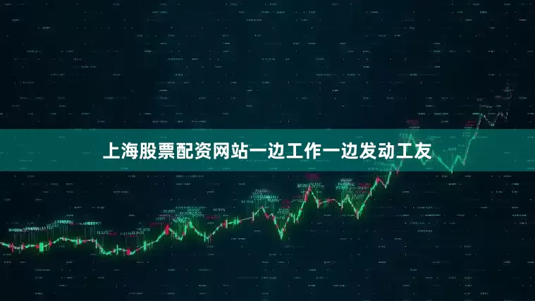 上海股票配资网站一边工作一边发动工友