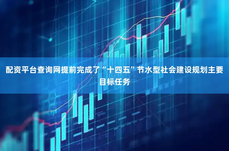 配资平台查询网提前完成了“十四五”节水型社会建设规划主要目标任务