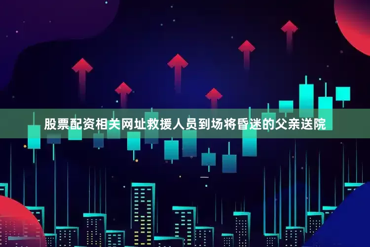 股票配资相关网址救援人员到场将昏迷的父亲送院