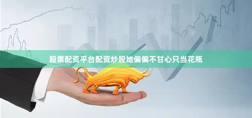 股票配资平台配资炒股她偏偏不甘心只当花瓶