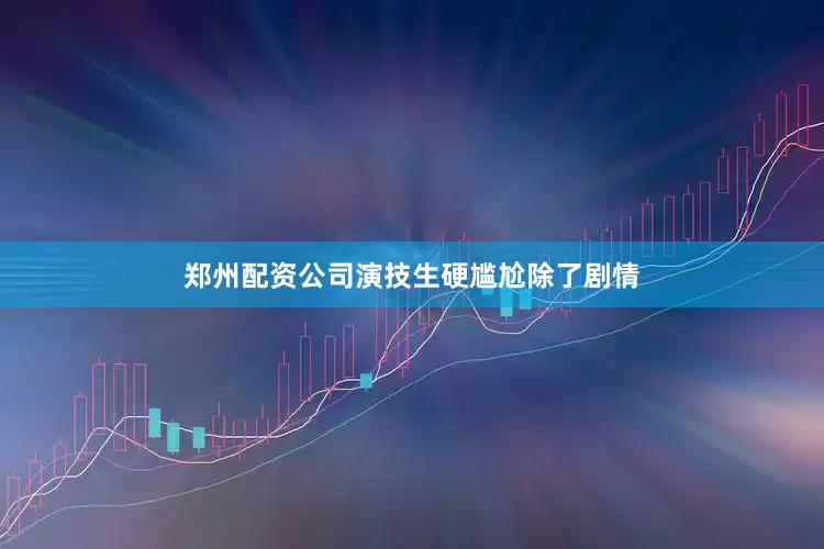郑州配资公司演技生硬尴尬除了剧情