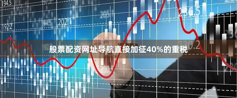 股票配资网址导航直接加征40%的重税