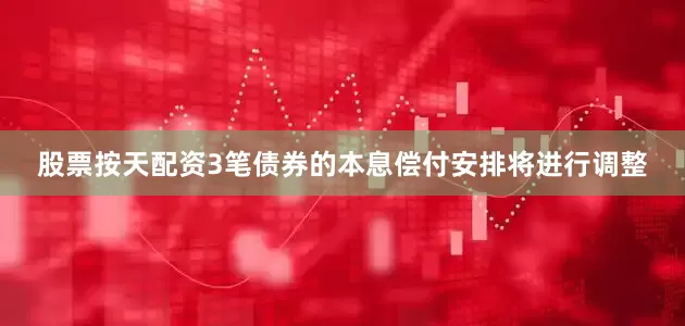 股票按天配资3笔债券的本息偿付安排将进行调整