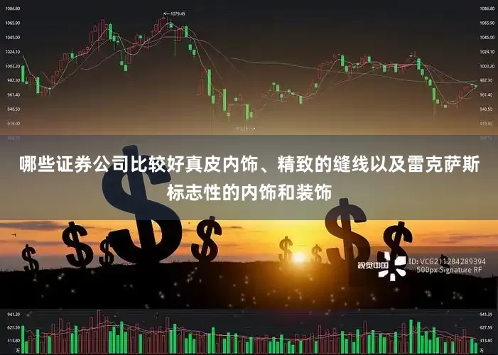 哪些证券公司比较好真皮内饰、精致的缝线以及雷克萨斯标志性的内饰和装饰