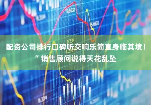 配资公司排行口碑听交响乐简直身临其境！”销售顾问说得天花乱坠