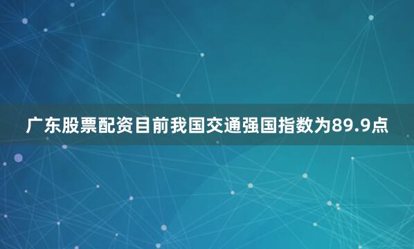 广东股票配资目前我国交通强国指数为89.9点