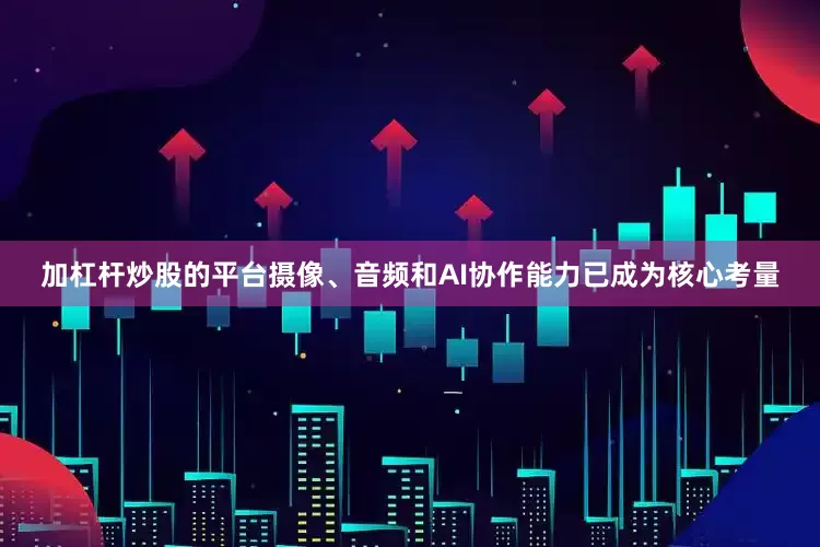 加杠杆炒股的平台摄像、音频和AI协作能力已成为核心考量