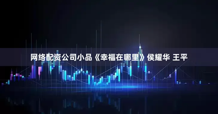 网络配资公司小品《幸福在哪里》侯耀华 王平