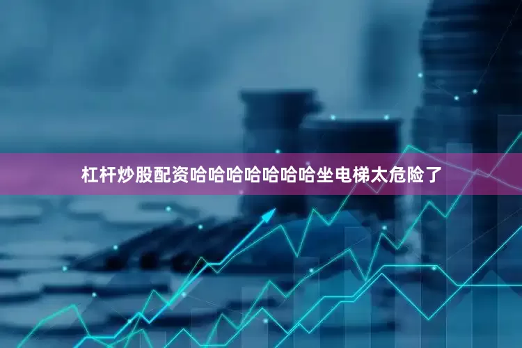 杠杆炒股配资哈哈哈哈哈哈哈坐电梯太危险了