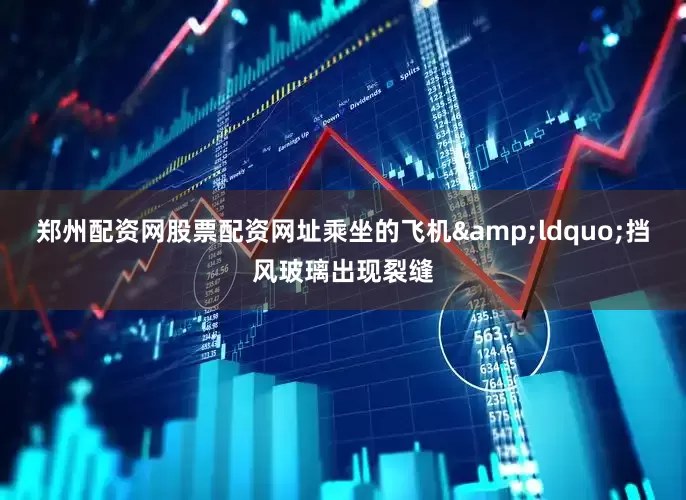 郑州配资网股票配资网址乘坐的飞机&ldquo;挡风玻璃出现裂缝
