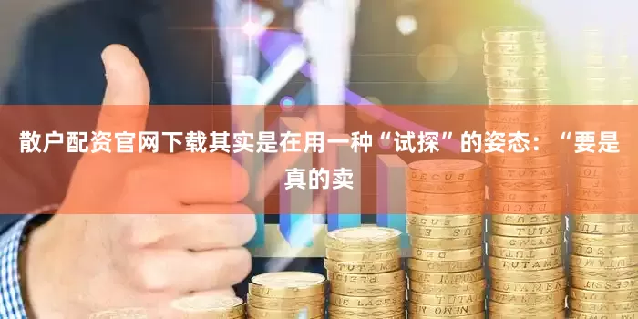 散户配资官网下载其实是在用一种“试探”的姿态：“要是真的卖