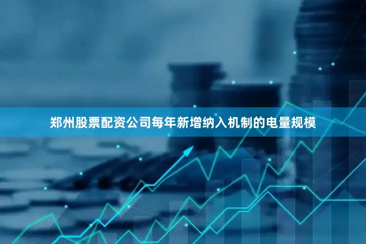 郑州股票配资公司每年新增纳入机制的电量规模